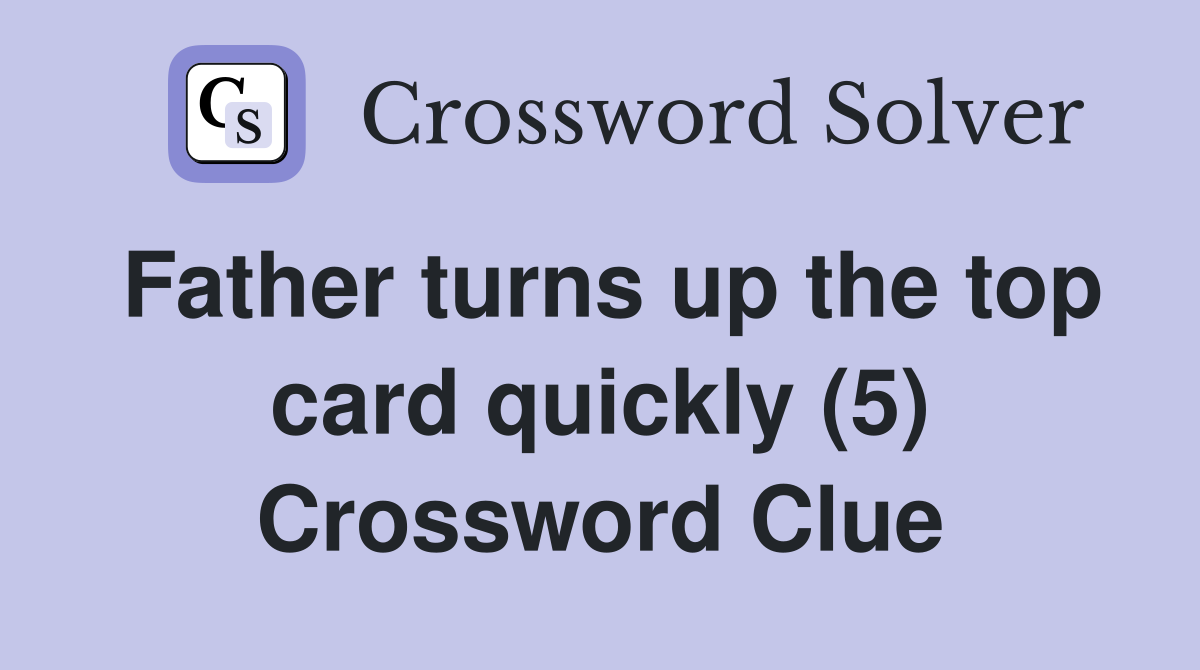 Father turns up the top card quickly (5) Crossword Clue