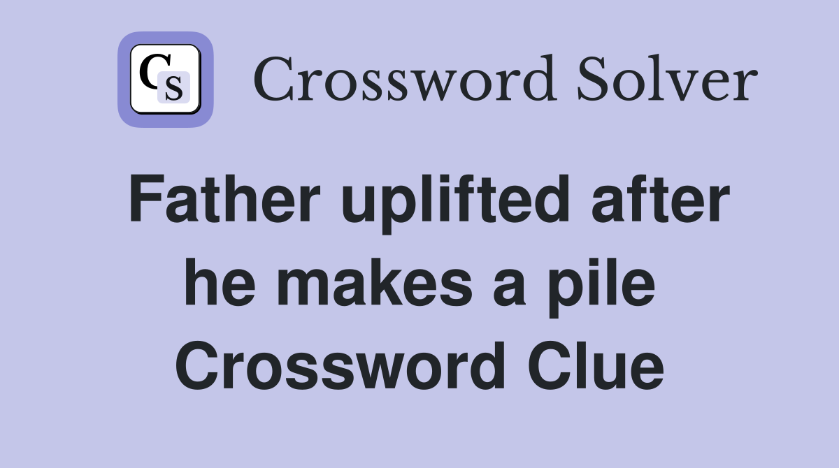 Father uplifted after he makes a pile Crossword Clue