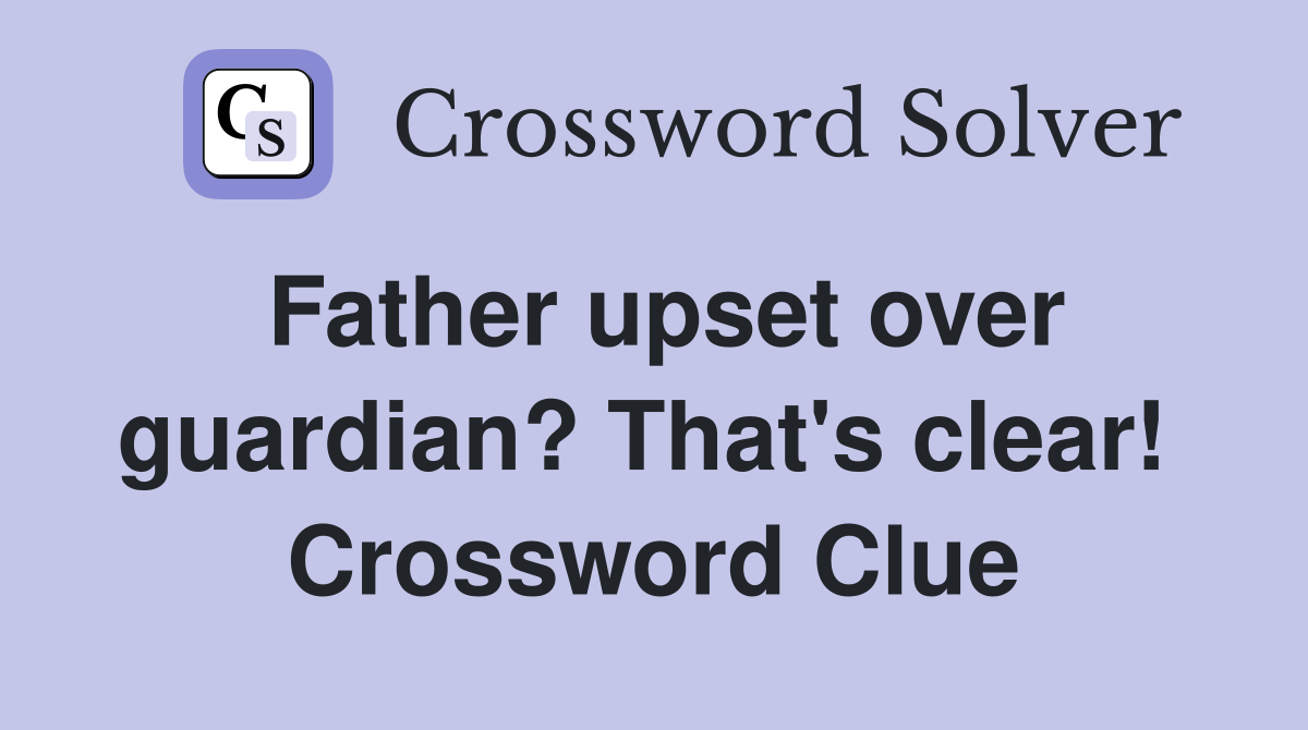 Father upset over guardian? That's clear!  Crossword Clue