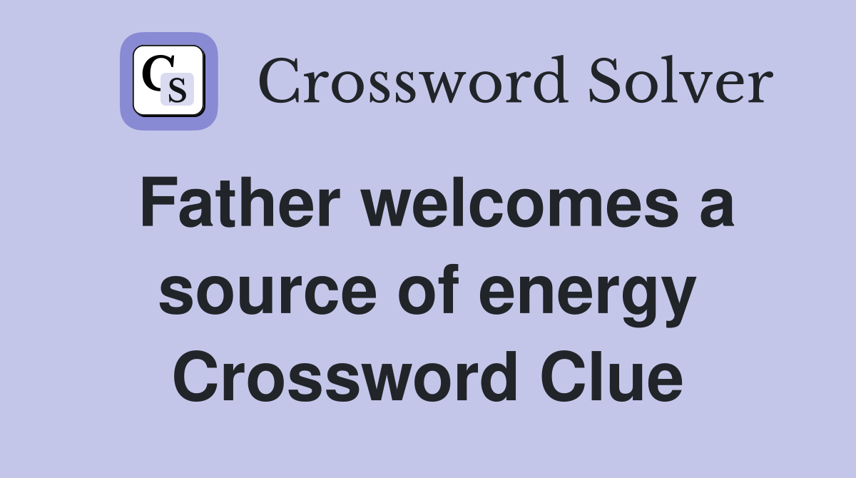 Father welcomes a source of energy Crossword Clue
