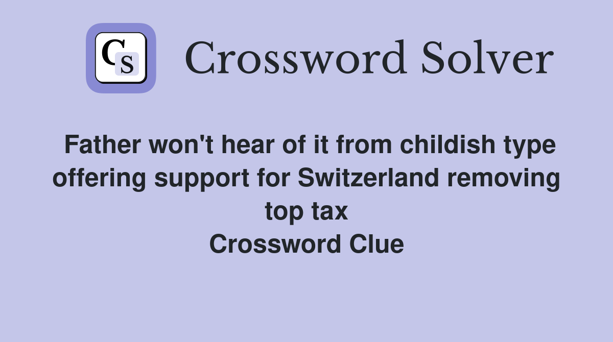 Father won't hear of it from childish type offering support for Switzerland removing top tax Crossword Clue