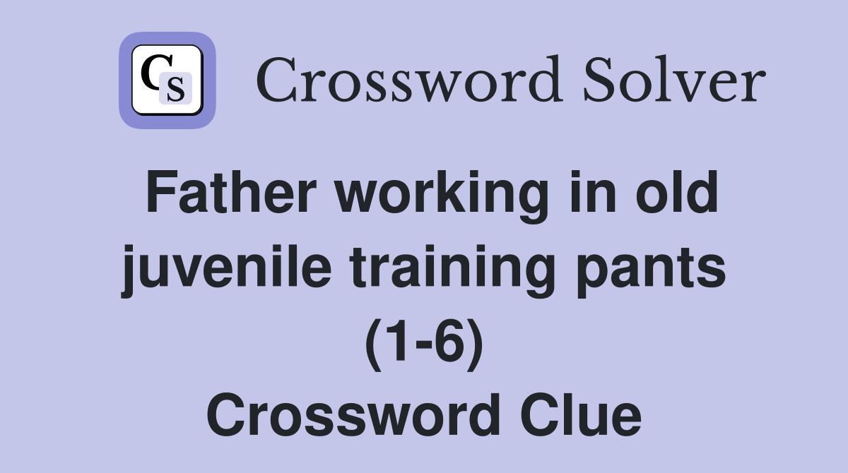 Father working in old juvenile training pants (1-6) Crossword Clue