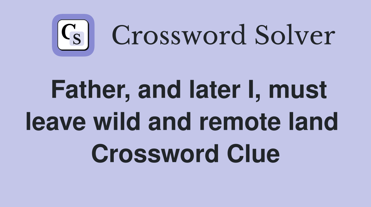 Father, and later I, must leave wild and remote land  Crossword Clue