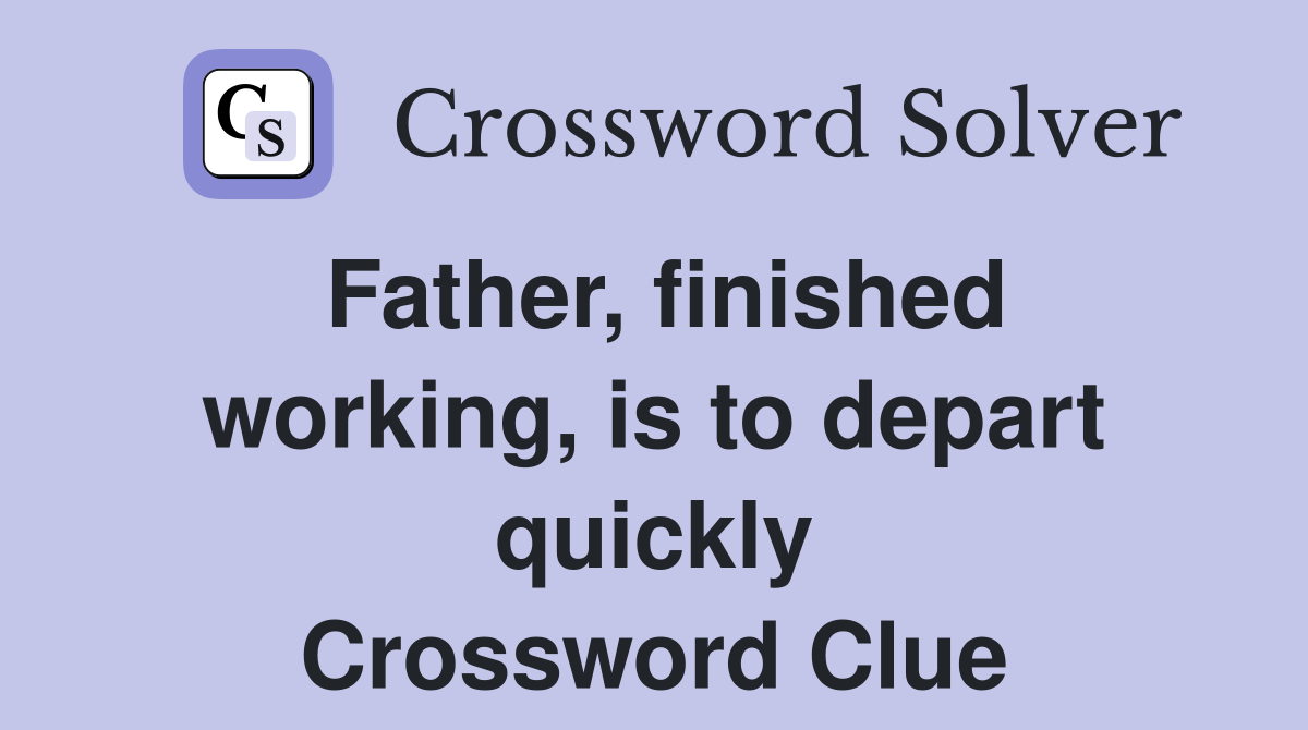 Father, finished working, is to depart quickly Crossword Clue