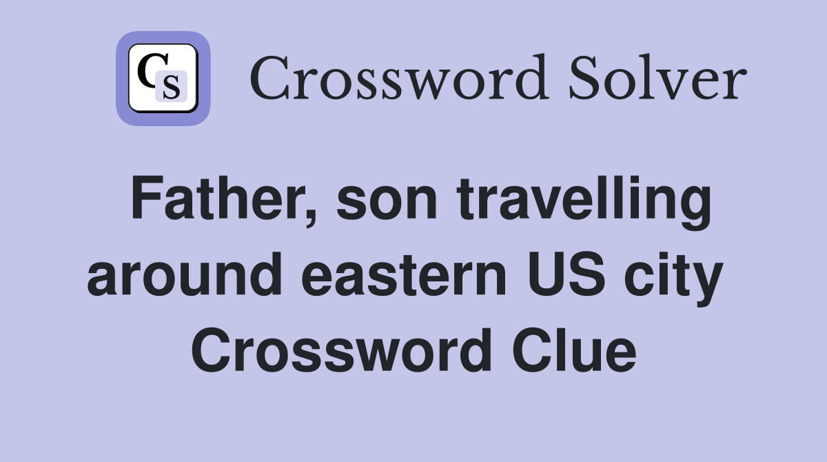 Father, son travelling around eastern US city  Crossword Clue