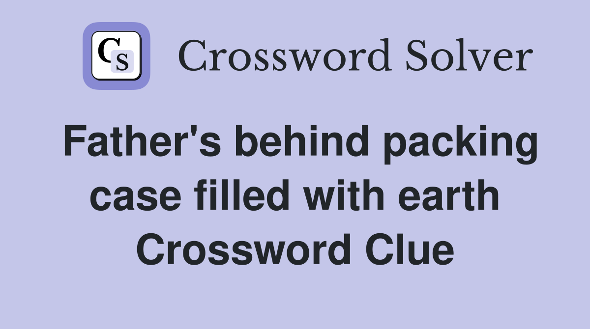 Father's behind packing case filled with earth Crossword Clue