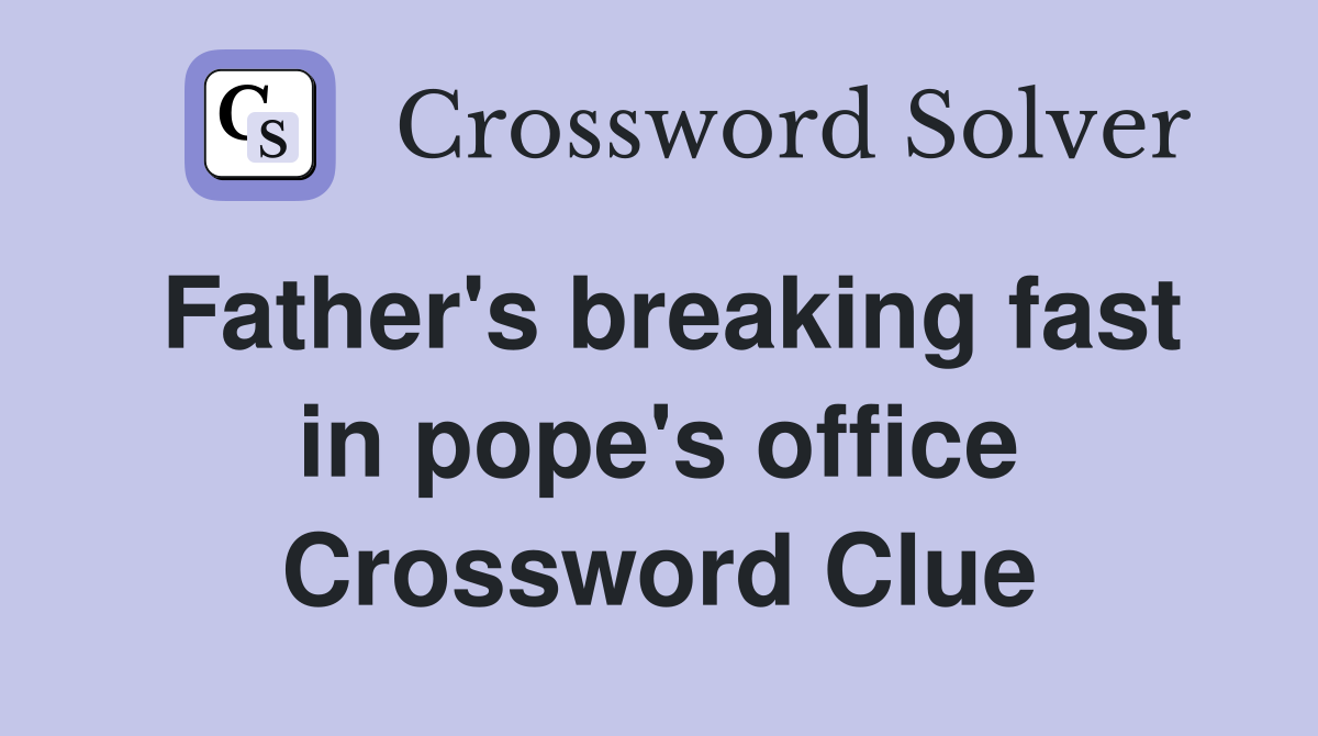 Father's breaking fast in pope's office Crossword Clue