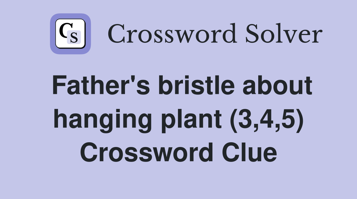 Father's bristle about hanging plant (3,4,5) Crossword Clue