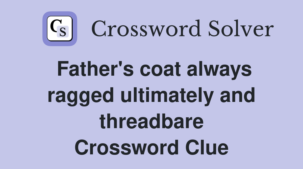 Father's coat always ragged ultimately and threadbare Crossword Clue
