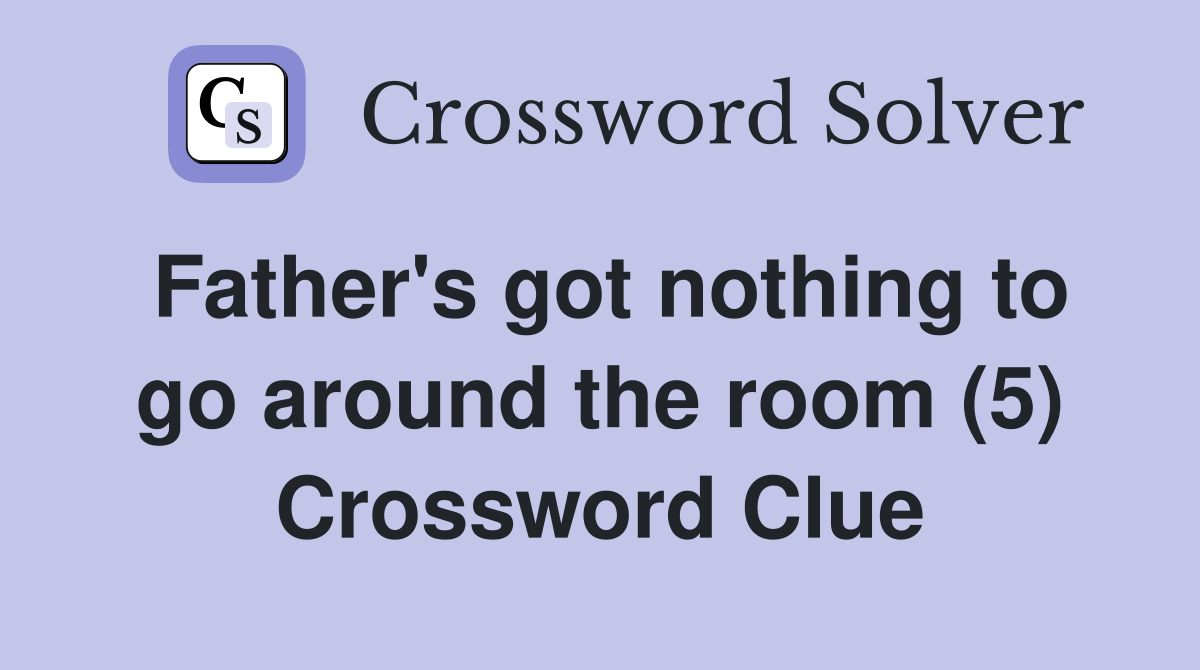 Father #39 s got nothing to go around the room (5) Crossword Clue Answers