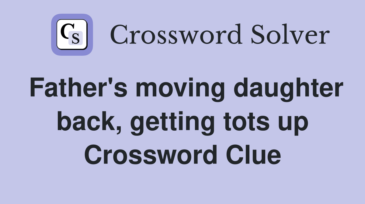 Father's moving daughter back, getting tots up Crossword Clue