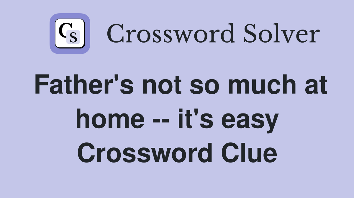 Father's not so much at home -- it's easy Crossword Clue