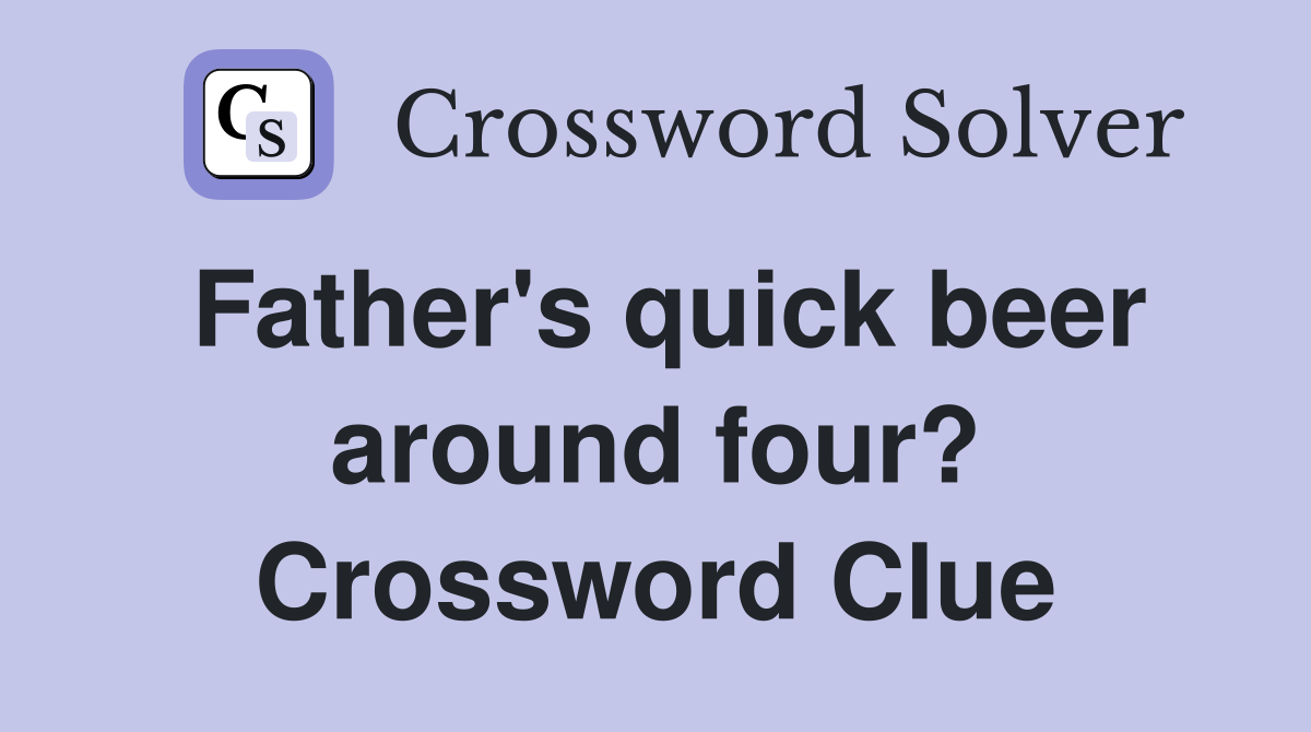 Father's quick beer around four? Crossword Clue
