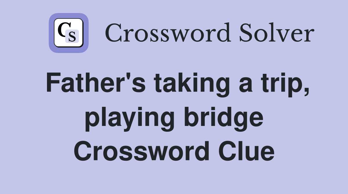 Father's taking a trip, playing bridge Crossword Clue