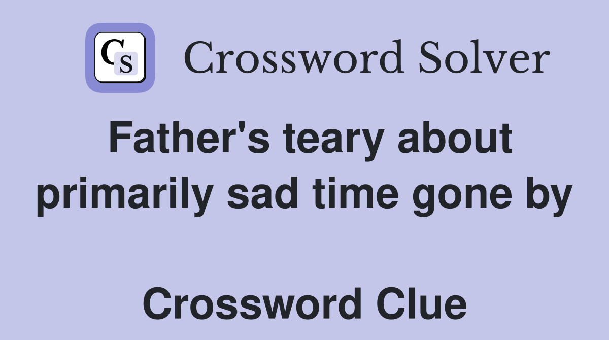 Father's teary about primarily sad time gone by  Crossword Clue