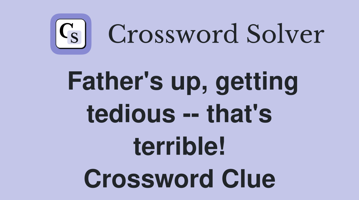 Father's up, getting tedious -- that's terrible! Crossword Clue