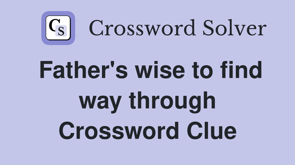 Father's wise to find way through Crossword Clue