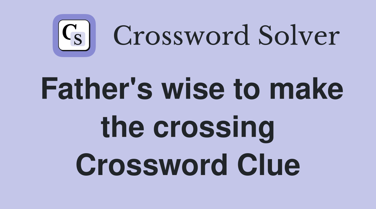 Father's wise to make the crossing Crossword Clue