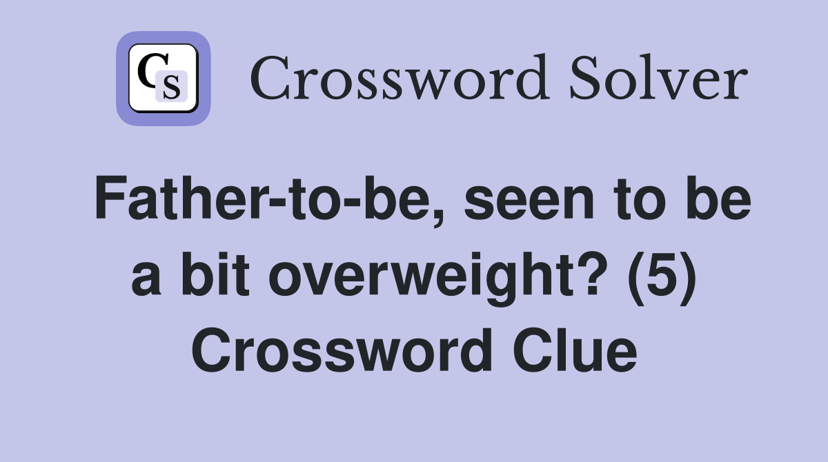 Father-to-be, seen to be a bit overweight? (5) Crossword Clue