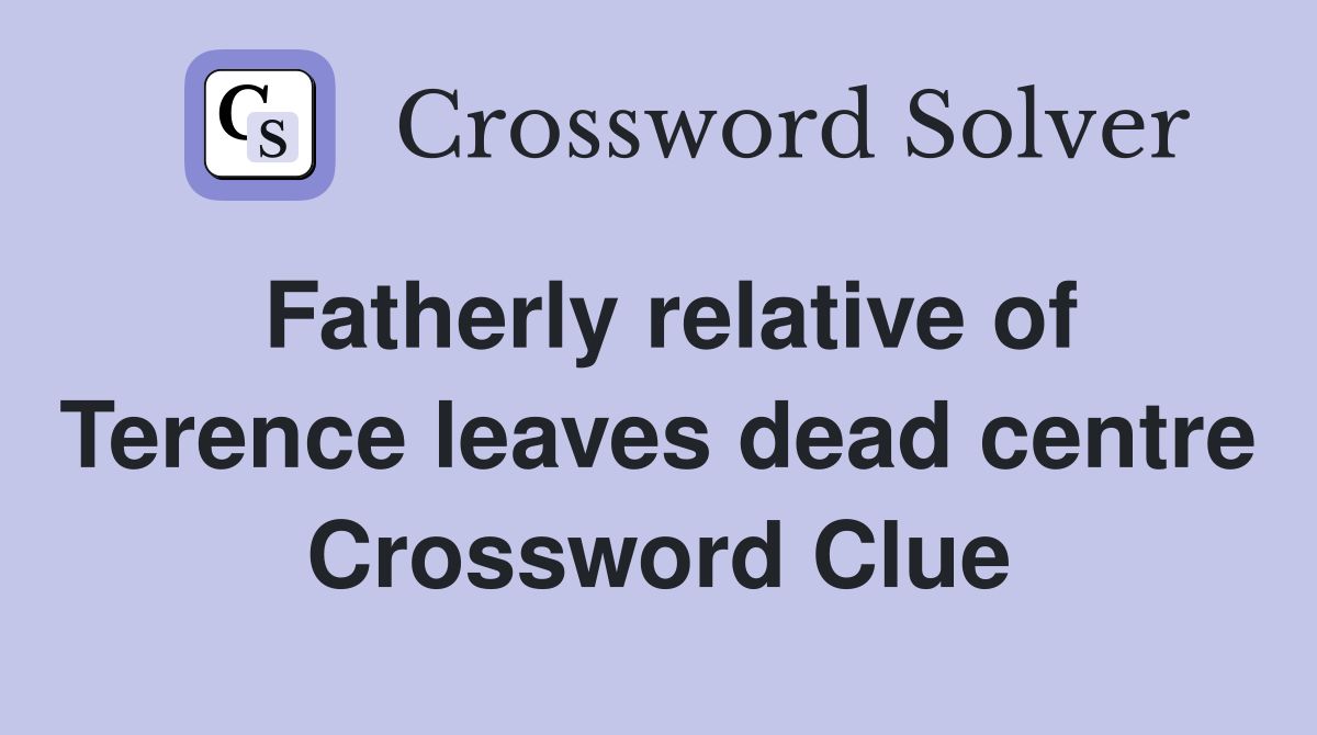 Fatherly relative of Terence leaves dead centre Crossword Clue