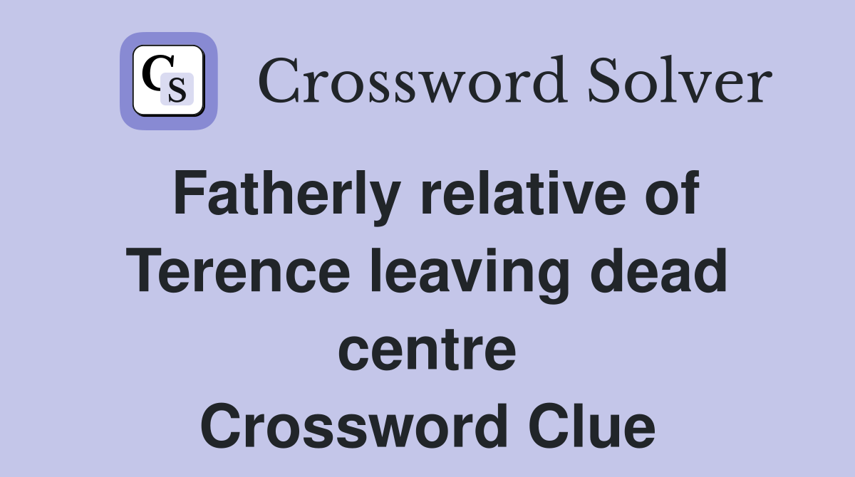 Fatherly relative of Terence leaving dead centre Crossword Clue