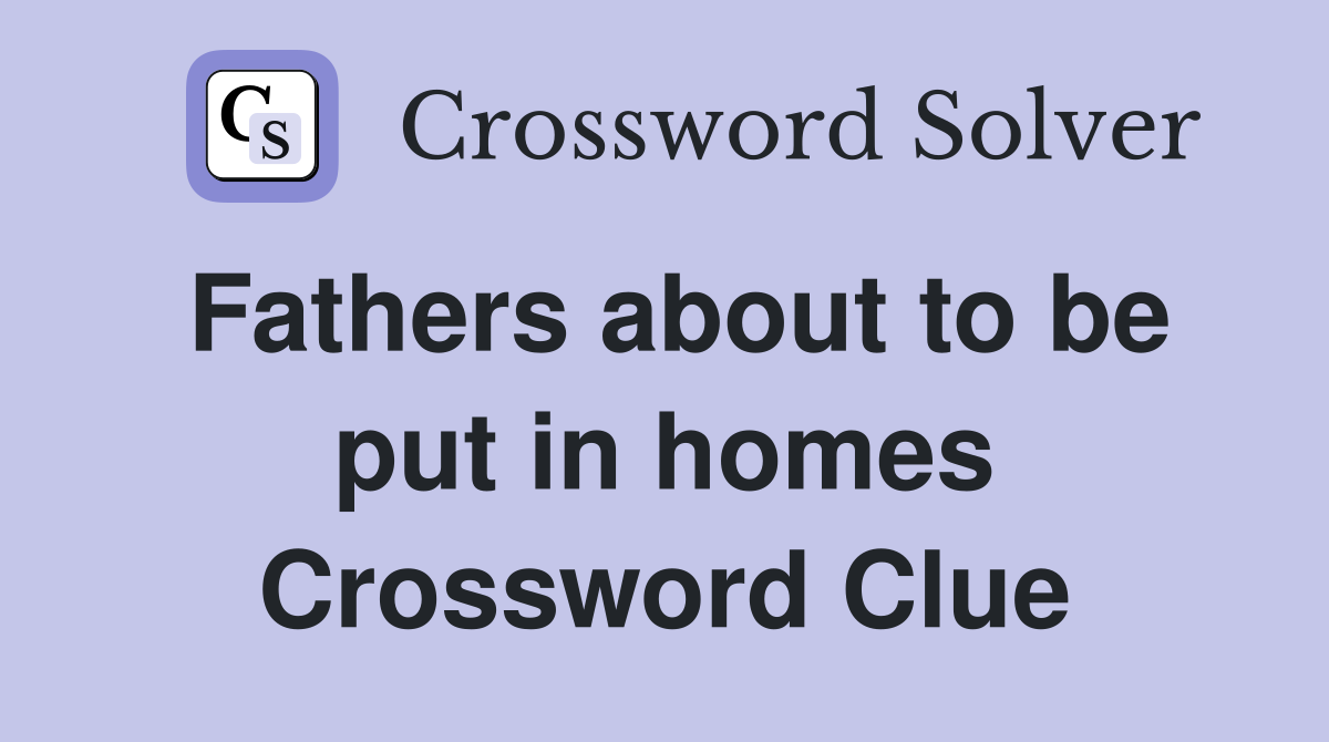 Fathers about to be put in homes Crossword Clue