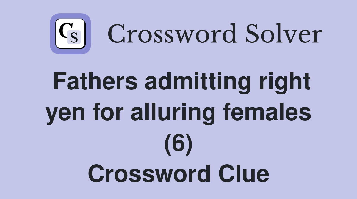 Fathers admitting right yen for alluring females (6) Crossword Clue