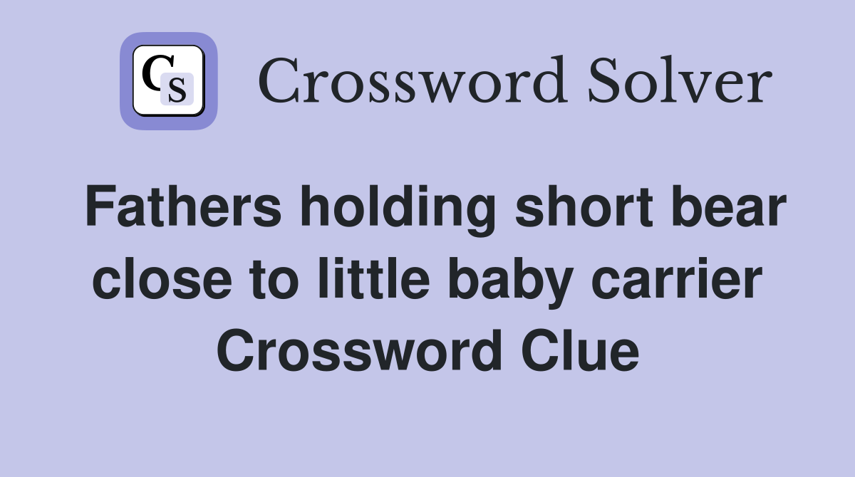 Fathers holding short bear close to little baby carrier Crossword Clue