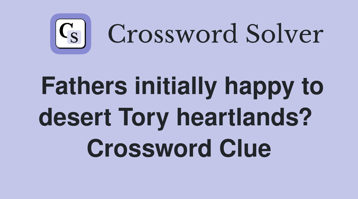 Fathers initially happy to desert Tory heartlands?  Crossword Clue