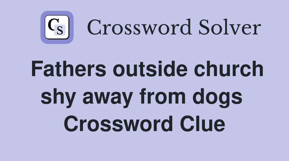 Fathers outside church shy away from dogs  Crossword Clue