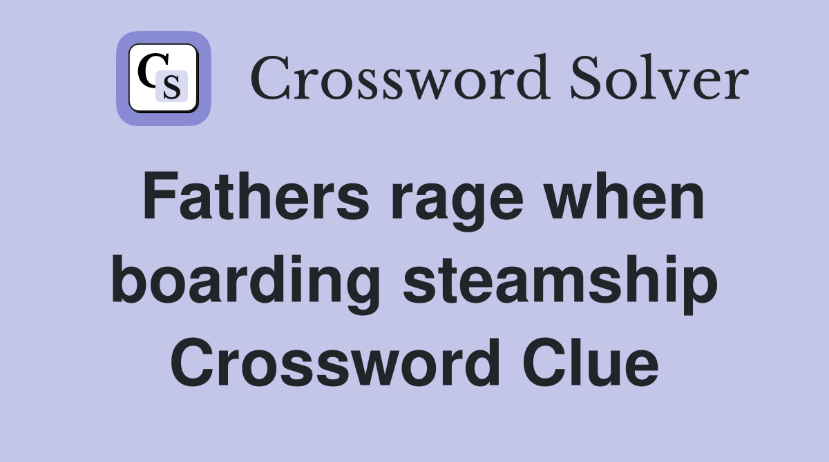 Fathers rage when boarding steamship Crossword Clue