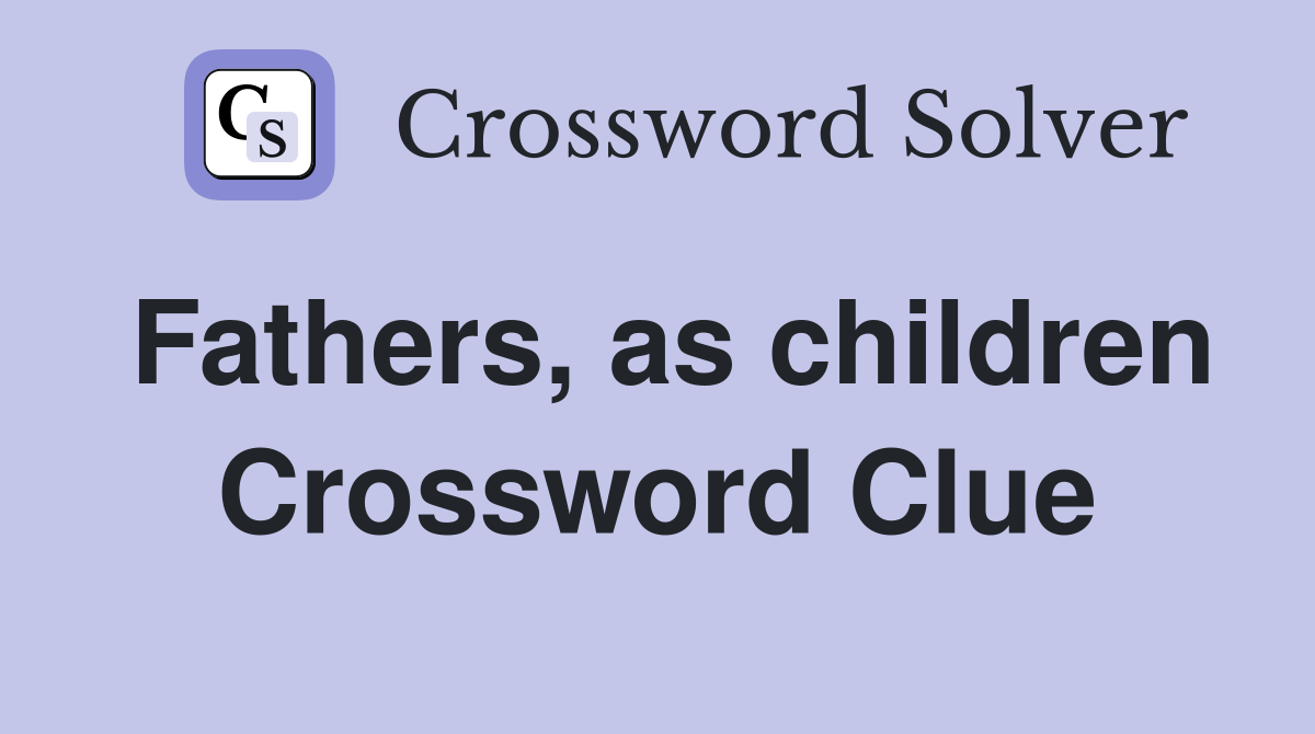 Fathers, as children Crossword Clue