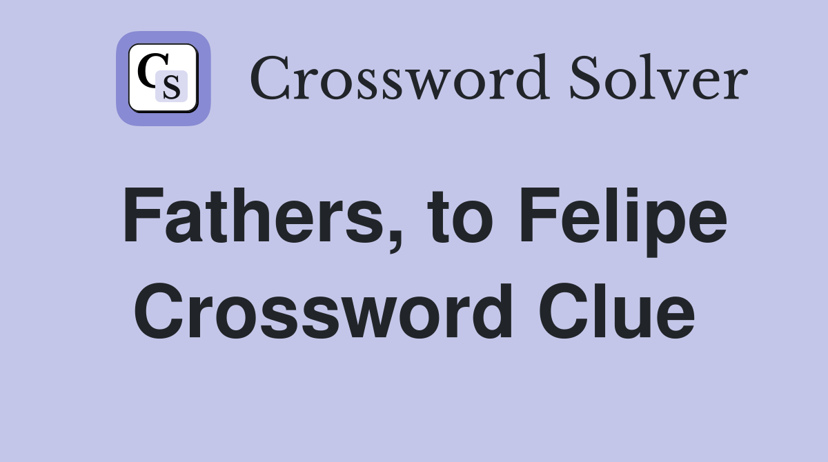 Fathers, to Felipe Crossword Clue