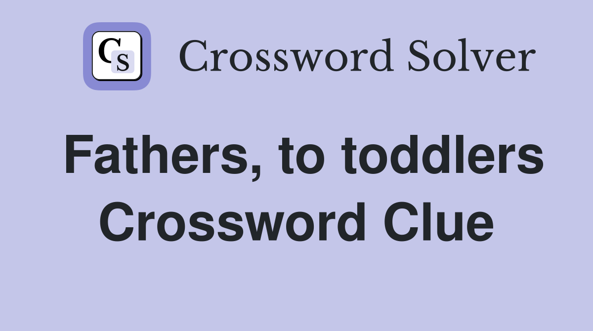 Fathers, to toddlers Crossword Clue