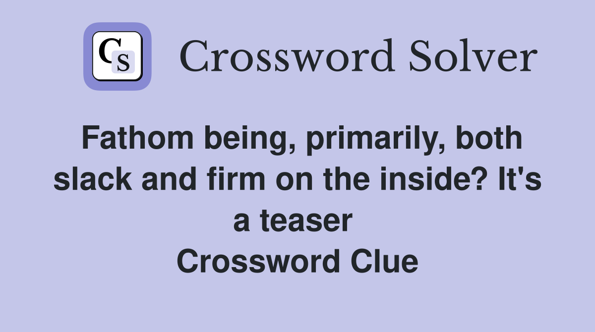 Fathom being, primarily, both slack and firm on the inside? It's a teaser  Crossword Clue