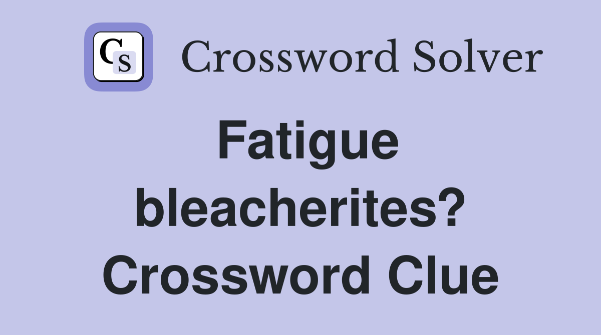 Fatigue bleacherites? Crossword Clue
