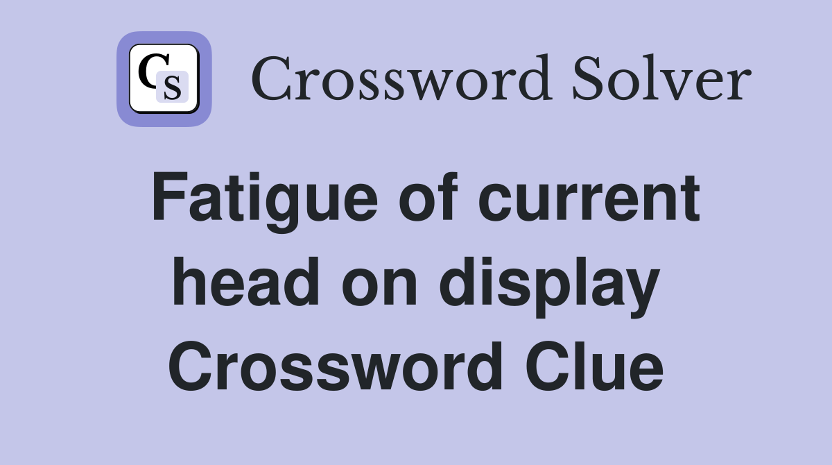 Fatigue of current head on display Crossword Clue