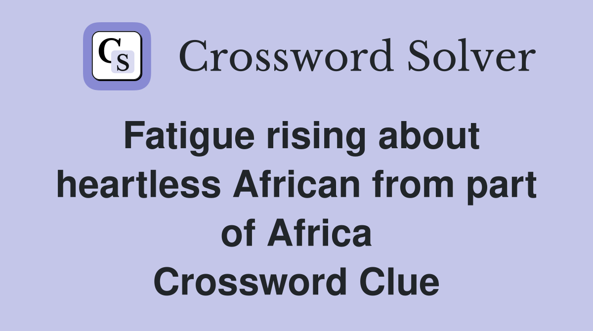 Fatigue rising about heartless African from part of Africa Crossword Clue