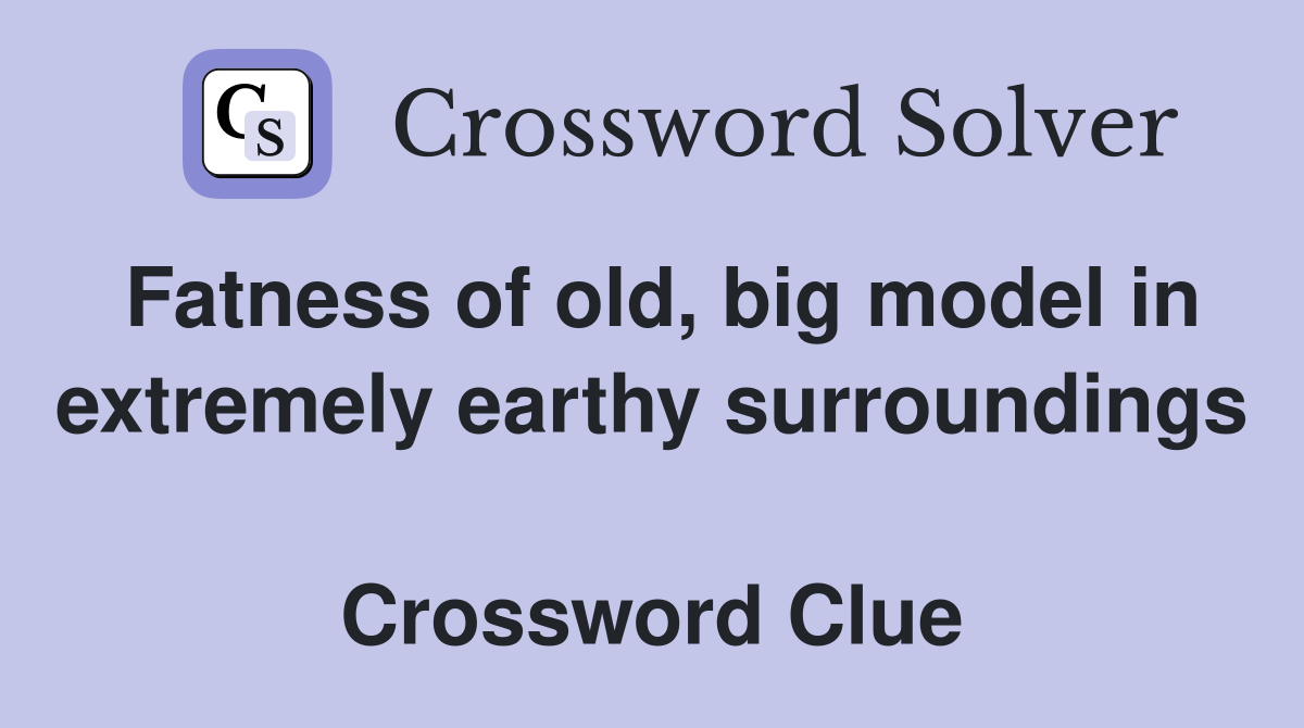 Fatness of old, big model in extremely earthy surroundings  Crossword Clue