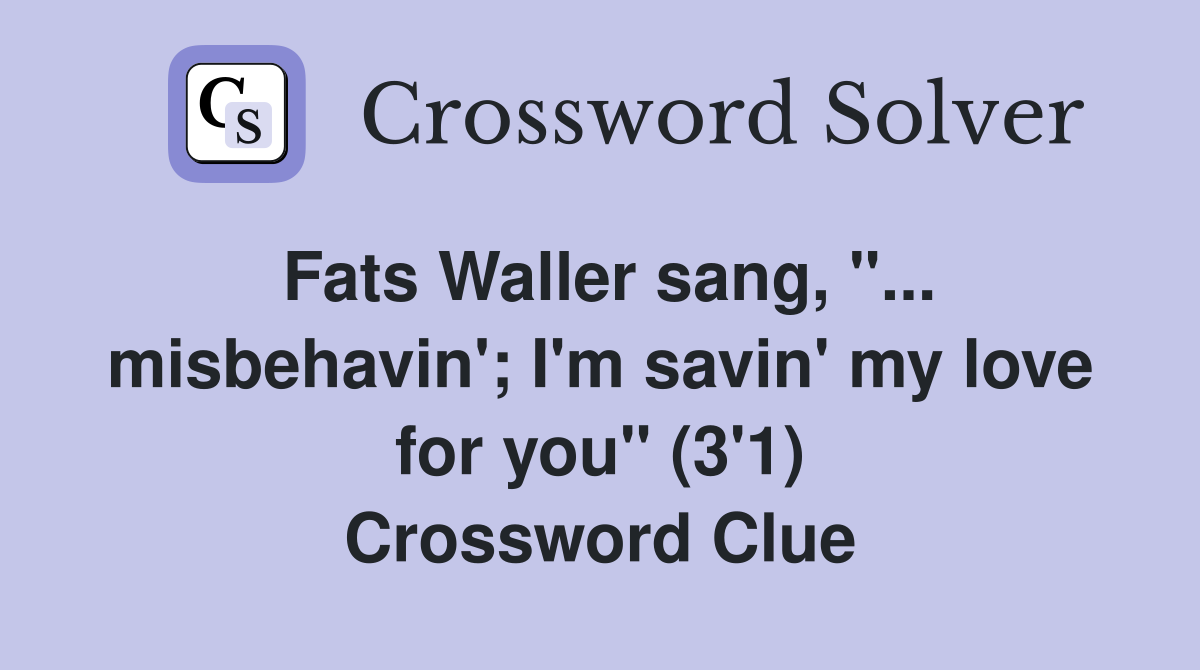 Fats Waller sang, "... misbehavin'; I'm savin' my love for you" (3'1) Crossword Clue
