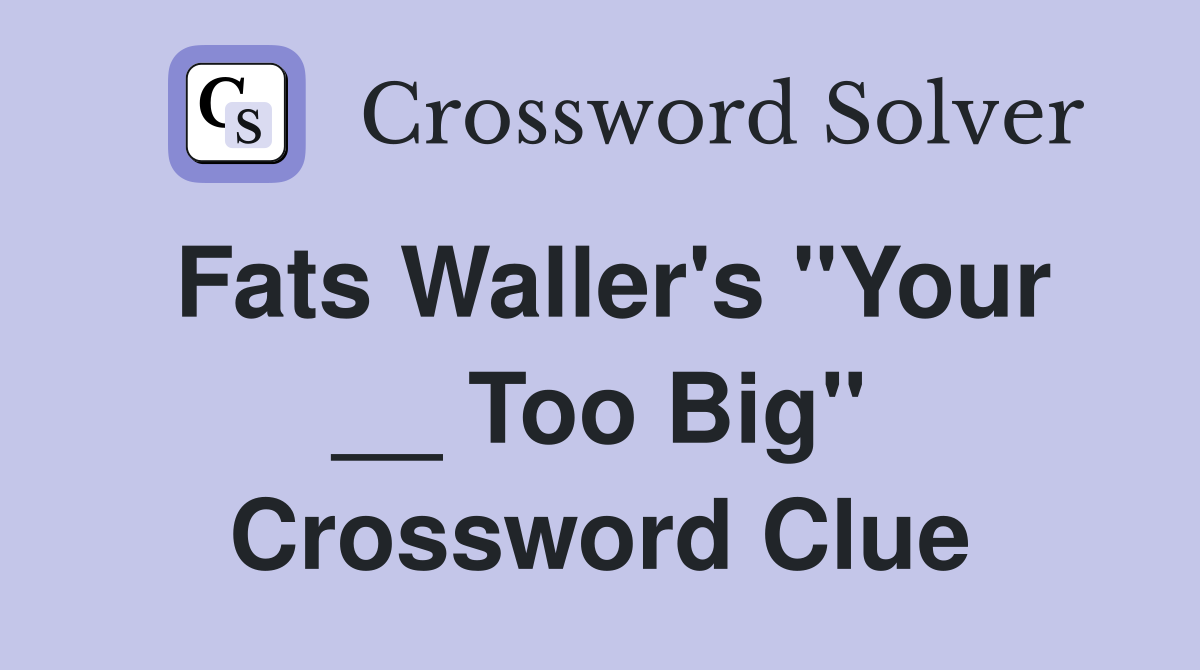 Fats Waller's "Your __ Too Big" Crossword Clue