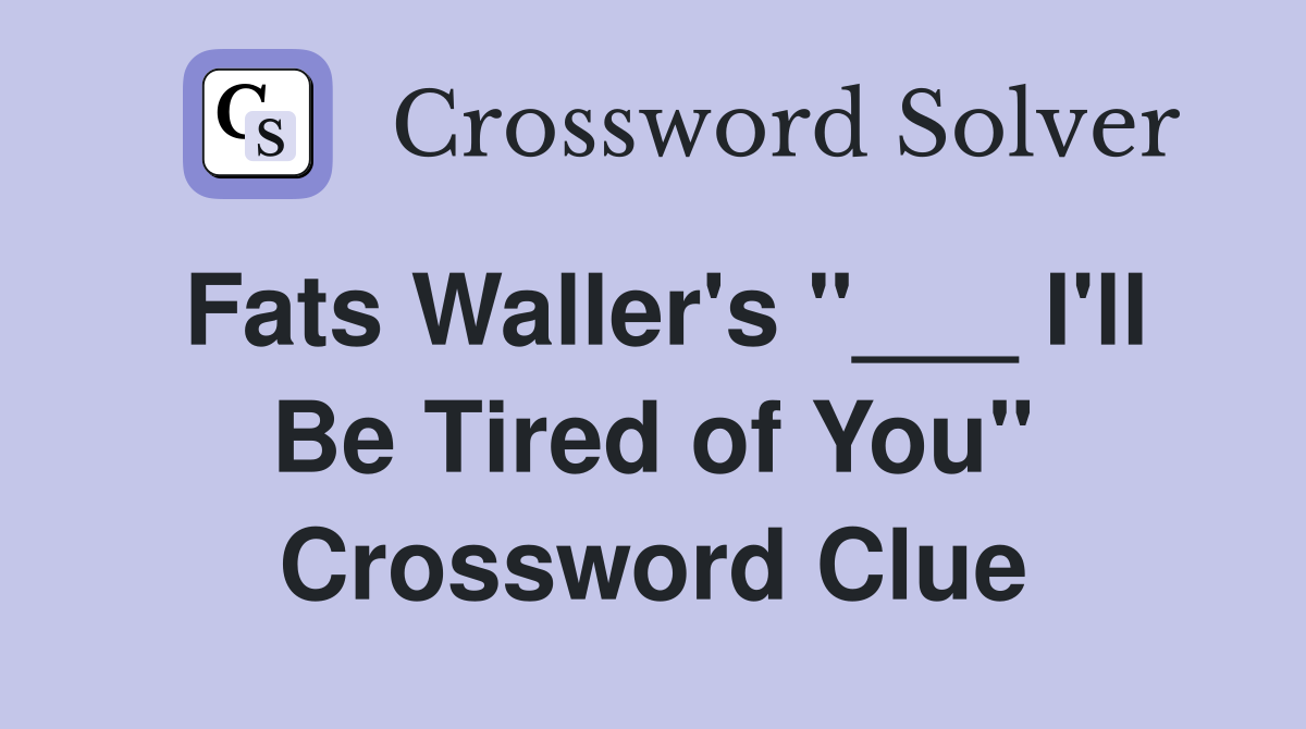 Fats Waller's "___ I'll Be Tired of You" Crossword Clue