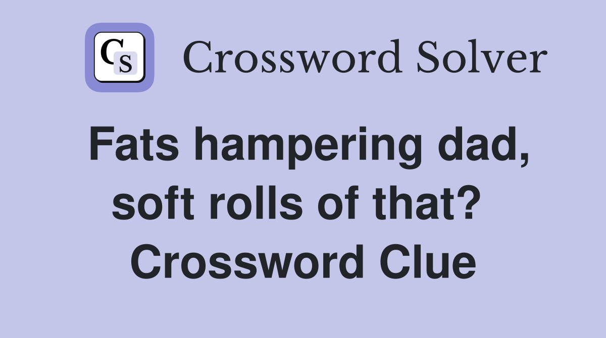 Fats hampering dad, soft rolls of that?  Crossword Clue