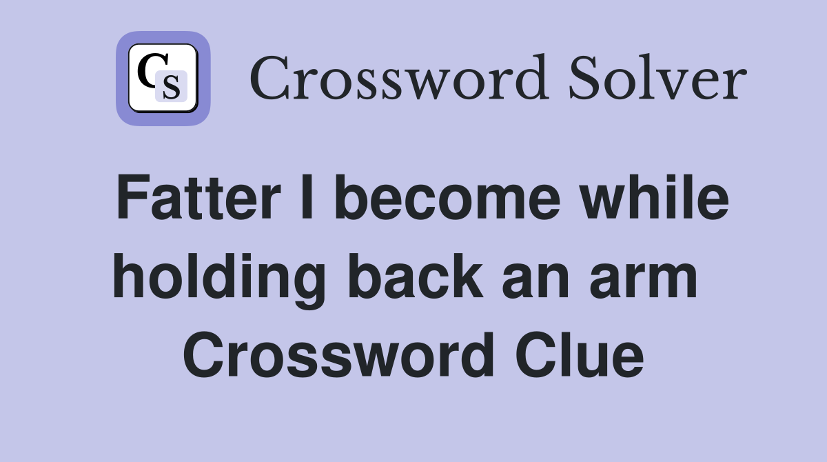 Fatter I become while holding back an arm  Crossword Clue