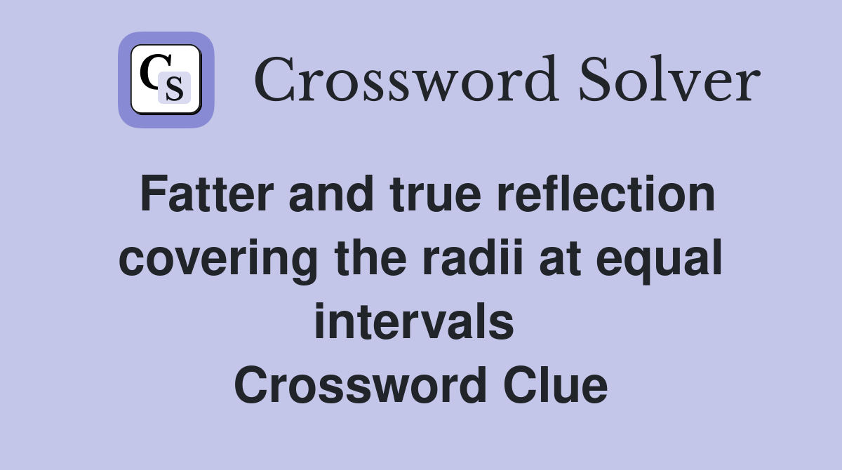 Fatter and true reflection covering the radii at equal intervals  Crossword Clue