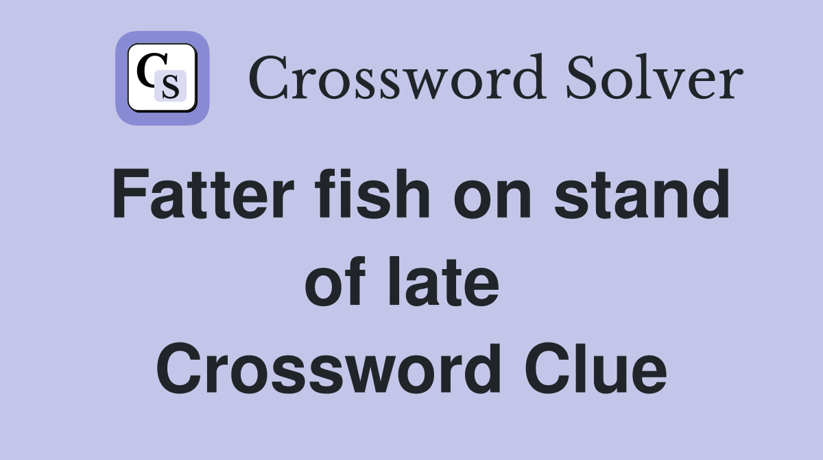 Fatter fish on stand of late  Crossword Clue