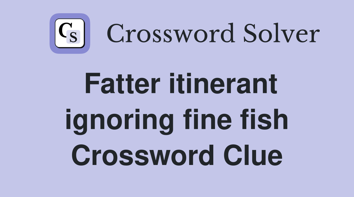 Fatter itinerant ignoring fine fish Crossword Clue