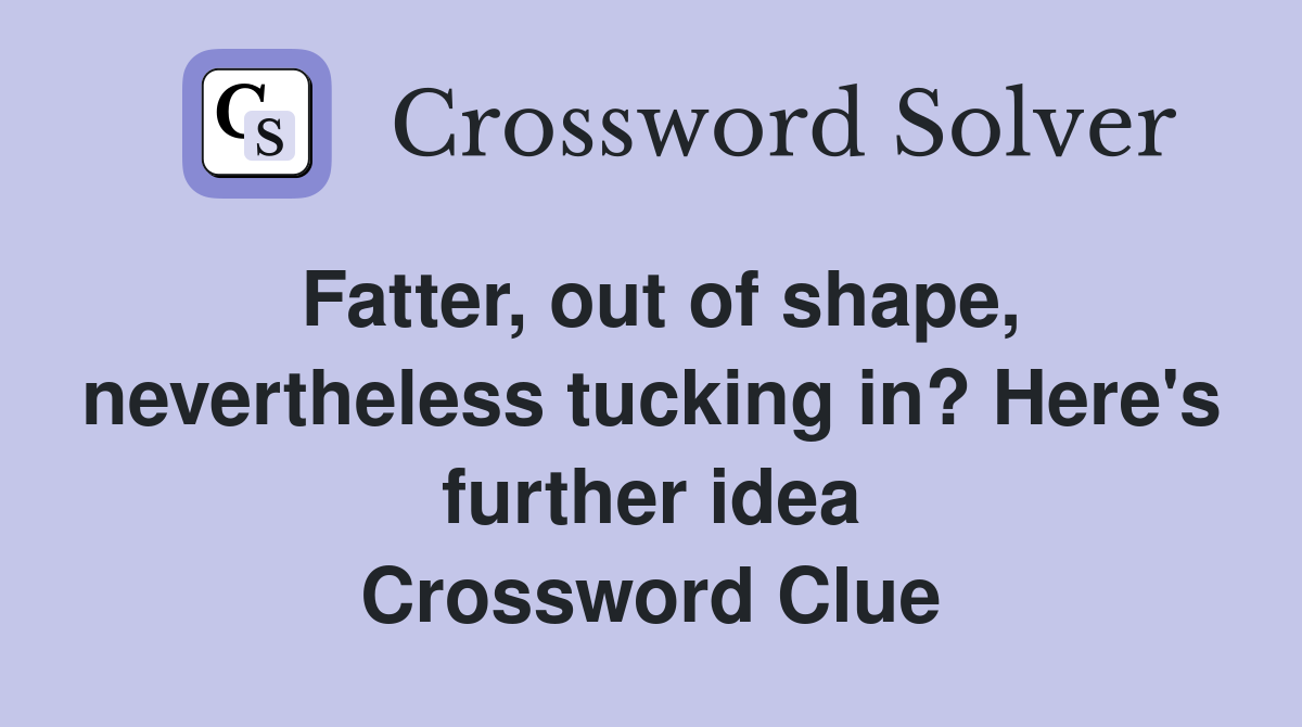 Fatter, out of shape, nevertheless tucking in? Here's further idea Crossword Clue