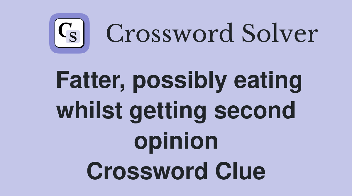 Fatter, possibly eating whilst getting second opinion Crossword Clue