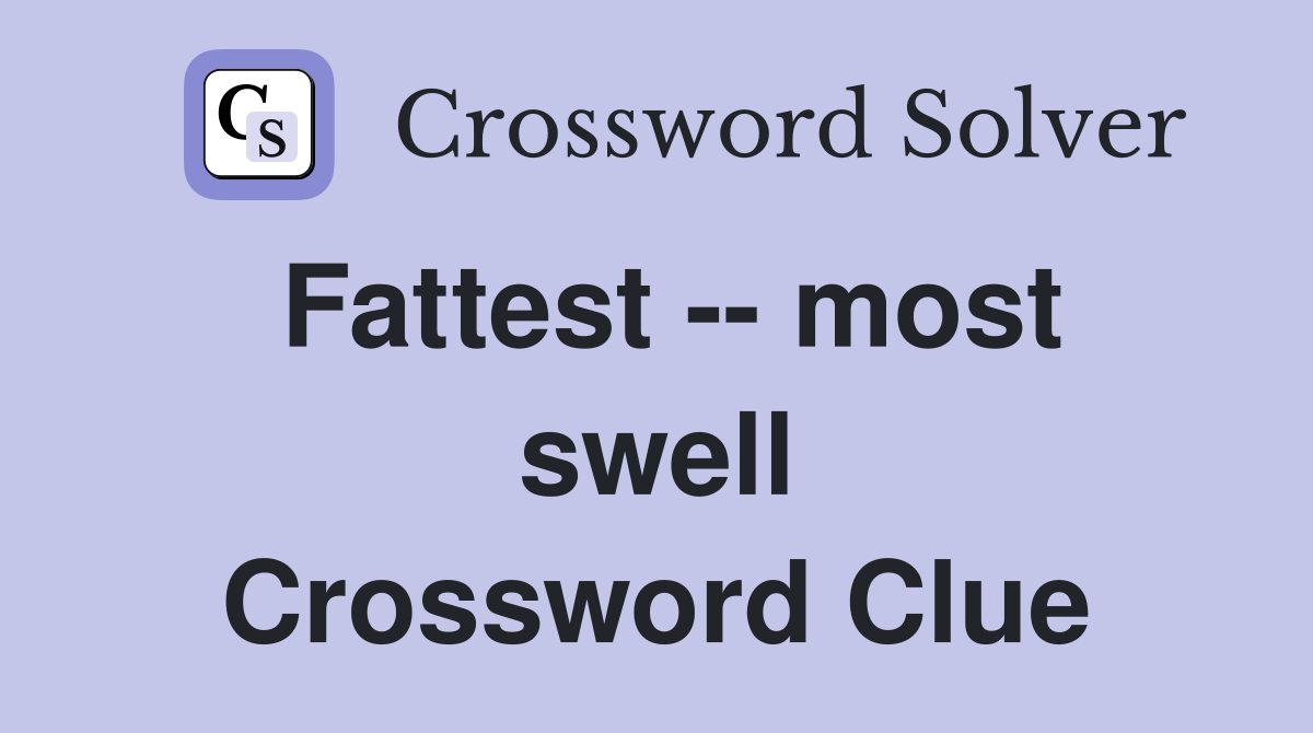 Fattest -- most swell Crossword Clue